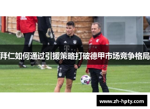 拜仁如何通过引援策略打破德甲市场竞争格局 拜仁如何通过引援策略打破德甲市场竞争格局