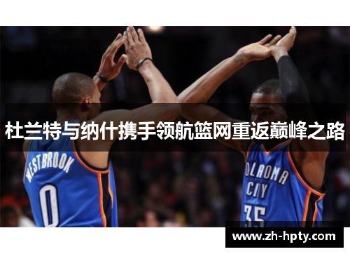 杜兰特与纳什携手领航篮网重返巅峰之路 杜兰特与纳什携手领航篮网重返巅峰之路
