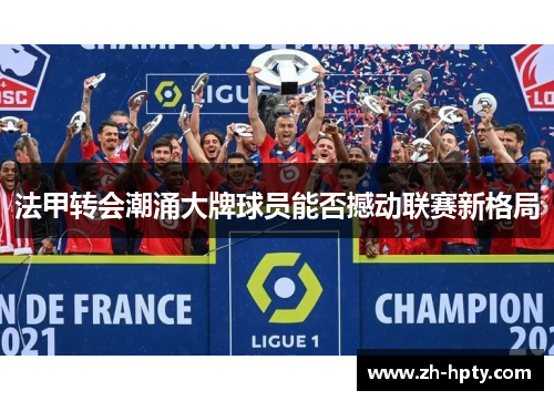 法甲转会潮涌大牌球员能否撼动联赛新格局 法甲转会潮涌大牌球员能否撼动联赛新格局