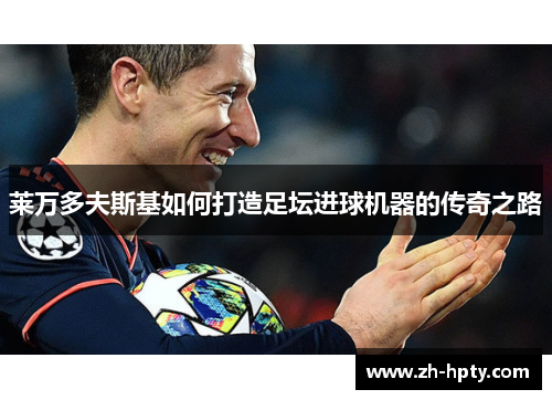 莱万多夫斯基如何打造足坛进球机器的传奇之路 莱万多夫斯基如何打造足坛进球机器的传奇之路