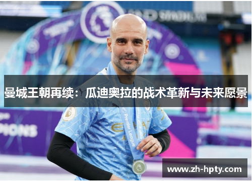 曼城王朝再续：瓜迪奥拉的战术革新与未来愿景