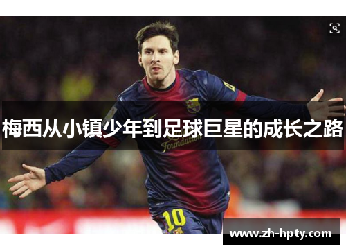 梅西从小镇少年到足球巨星的成长之路 梅西从小镇少年到足球巨星的成长之路