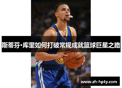 斯蒂芬·库里如何打破常规成就篮球巨星之路