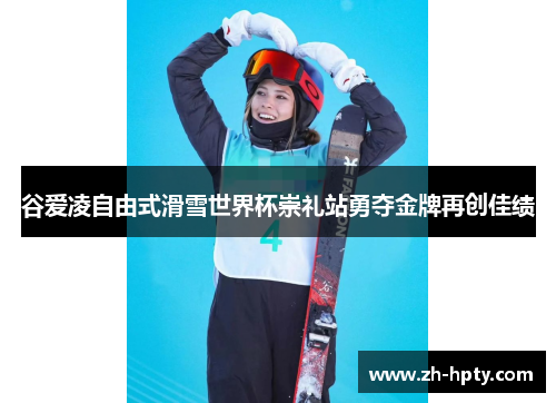 谷爱凌自由式滑雪世界杯崇礼站勇夺金牌再创佳绩 谷爱凌自由式滑雪世界杯崇礼站勇夺金牌再创佳绩