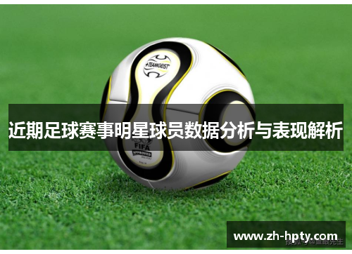 近期足球赛事明星球员数据分析与表现解析 近期足球赛事明星球员数据分析与表现解析