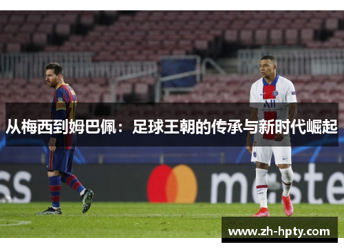 从梅西到姆巴佩:足球王朝的传承与新时代崛起 从梅西到姆巴佩:足球王朝的传承与新时代崛起
