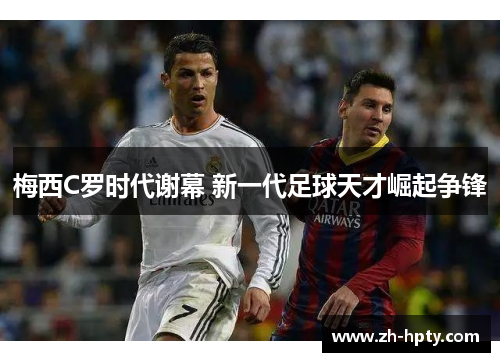 梅西C罗时代谢幕 新一代足球天才崛起争锋 梅西C罗时代谢幕 新一代足球天才崛起争锋