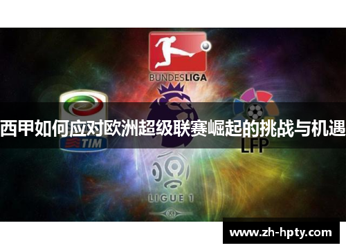 西甲如何应对欧洲超级联赛崛起的挑战与机遇 西甲如何应对欧洲超级联赛崛起的挑战与机遇