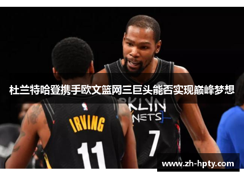 杜兰特哈登携手欧文篮网三巨头能否实现巅峰梦想 杜兰特哈登携手欧文篮网三巨头能否实现巅峰梦想