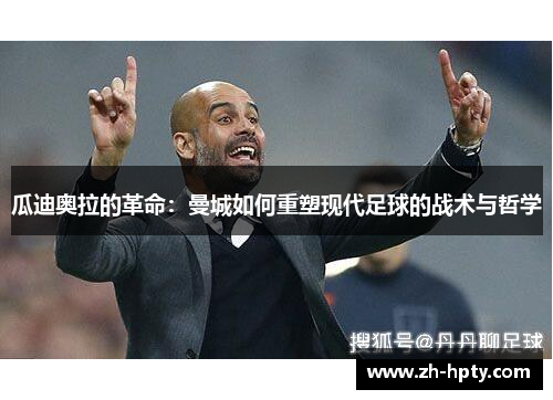 瓜迪奥拉的革命:曼城如何重塑现代足球的战术与哲学 瓜迪奥拉的革命:曼城如何重塑现代足球的战术与哲学