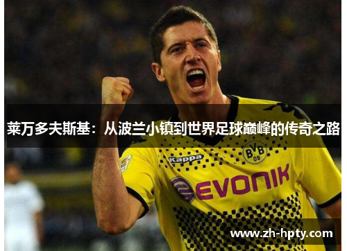 莱万多夫斯基:从波兰小镇到世界足球巅峰的传奇之路 莱万多夫斯基:从波兰小镇到世界足球巅峰的传奇之路