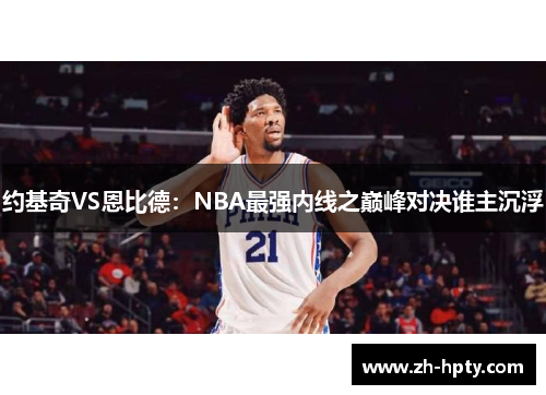 约基奇VS恩比德:NBA最强内线之巅峰对决谁主沉浮 约基奇VS恩比德:NBA最强内线之巅峰对决谁主沉浮