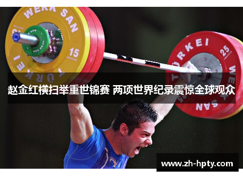 赵金红横扫举重世锦赛 两项世界纪录震惊全球观众 赵金红横扫举重世锦赛 两项世界纪录震惊全球观众
