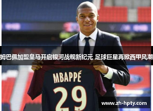 姆巴佩加盟皇马开启银河战舰新纪元 足球巨星再掀西甲风潮 姆巴佩加盟皇马开启银河战舰新纪元 足球巨星再掀西甲风潮