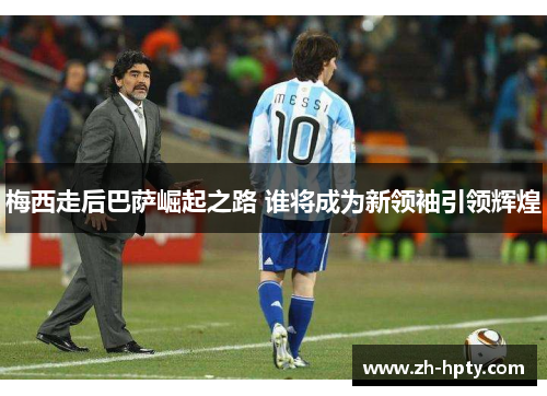 梅西走后巴萨崛起之路 谁将成为新领袖引领辉煌 梅西走后巴萨崛起之路 谁将成为新领袖引领辉煌
