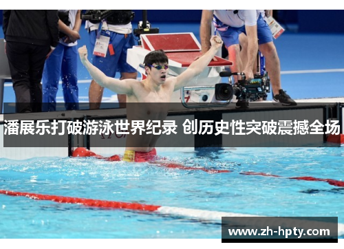 潘展乐打破游泳世界纪录 创历史性突破震撼全场 潘展乐打破游泳世界纪录 创历史性突破震撼全场