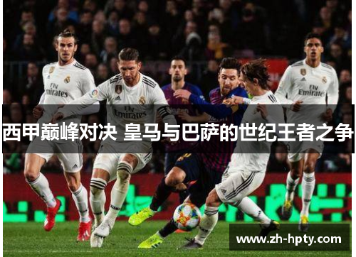 西甲巅峰对决 皇马与巴萨的世纪王者之争 西甲巅峰对决 皇马与巴萨的世纪王者之争