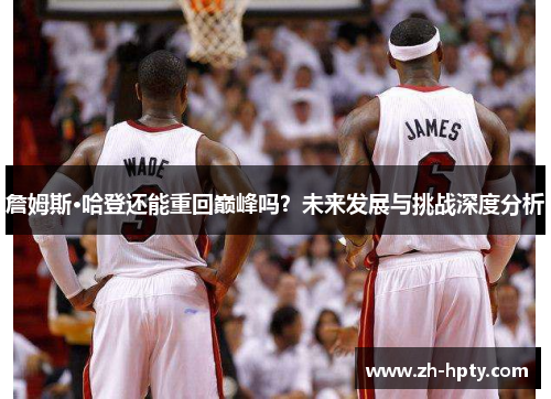 詹姆斯·哈登还能重回巅峰吗?未来发展与挑战深度分析 詹姆斯·哈登还能重回巅峰吗?未来发展与挑战深度分析