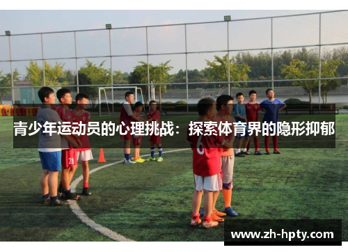 青少年运动员的心理挑战:探索体育界的隐形抑郁 青少年运动员的心理挑战:探索体育界的隐形抑郁