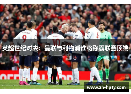英超世纪对决:曼联与利物浦谁将称霸联赛顶端 英超世纪对决:曼联与利物浦谁将称霸联赛顶端