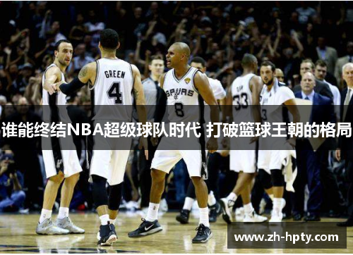 谁能终结NBA超级球队时代 打破篮球王朝的格局 谁能终结NBA超级球队时代 打破篮球王朝的格局