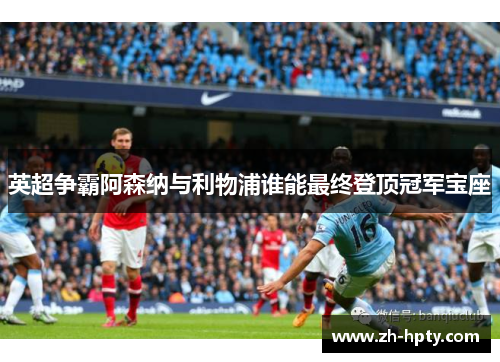 英超争霸阿森纳与利物浦谁能最终登顶冠军宝座 英超争霸阿森纳与利物浦谁能最终登顶冠军宝座
