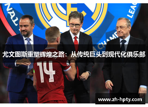 尤文图斯重塑辉煌之路:从传统巨头到现代化俱乐部 尤文图斯重塑辉煌之路:从传统巨头到现代化俱乐部