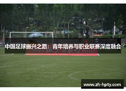 中国足球振兴之路:青年培养与职业联赛深度融合 中国足球振兴之路:青年培养与职业联赛深度融合