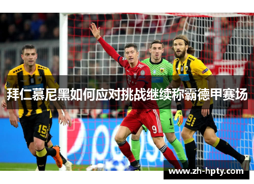 拜仁慕尼黑如何应对挑战继续称霸德甲赛场 拜仁慕尼黑如何应对挑战继续称霸德甲赛场