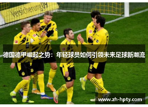 德国德甲崛起之势:年轻球员如何引领未来足球新潮流 德国德甲崛起之势:年轻球员如何引领未来足球新潮流