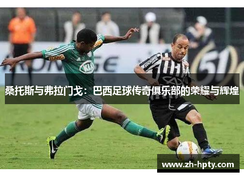 桑托斯与弗拉门戈:巴西足球传奇俱乐部的荣耀与辉煌 桑托斯与弗拉门戈:巴西足球传奇俱乐部的荣耀与辉煌