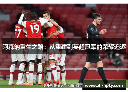 阿森纳重生之路:从重建到英超冠军的荣耀追逐 阿森纳重生之路:从重建到英超冠军的荣耀追逐