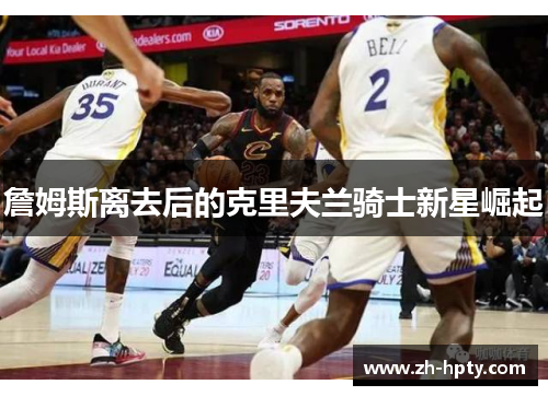 詹姆斯离去后的克里夫兰骑士新星崛起 詹姆斯离去后的克里夫兰骑士新星崛起