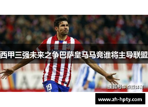 西甲三强未来之争巴萨皇马马竞谁将主导联盟 西甲三强未来之争巴萨皇马马竞谁将主导联盟