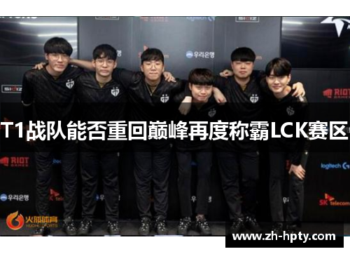 T1战队能否重回巅峰再度称霸LCK赛区 T1战队能否重回巅峰再度称霸LCK赛区