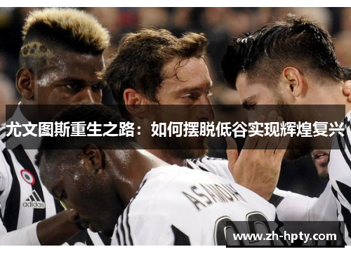 尤文图斯重生之路:如何摆脱低谷实现辉煌复兴 尤文图斯重生之路:如何摆脱低谷实现辉煌复兴