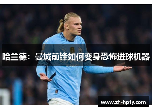 哈兰德:曼城前锋如何变身恐怖进球机器 哈兰德:曼城前锋如何变身恐怖进球机器