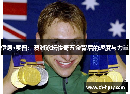 伊恩·索普:澳洲泳坛传奇五金背后的速度与力量 伊恩·索普:澳洲泳坛传奇五金背后的速度与力量