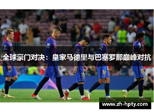 全球豪门对决：皇家马德里与巴塞罗那巅峰对抗