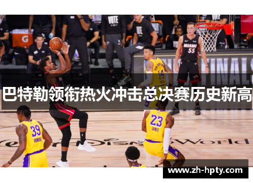 巴特勒领衔热火冲击总决赛历史新高 巴特勒领衔热火冲击总决赛历史新高