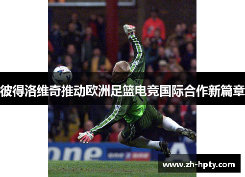 彼得洛维奇推动欧洲足篮电竞国际合作新篇章
