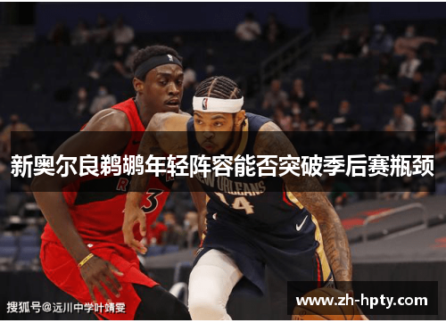新奥尔良鹈鹕年轻阵容能否突破季后赛瓶颈 新奥尔良鹈鹕年轻阵容能否突破季后赛瓶颈