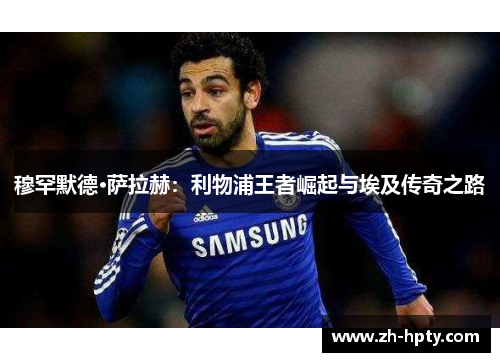 穆罕默德·萨拉赫：利物浦王者崛起与埃及传奇之路