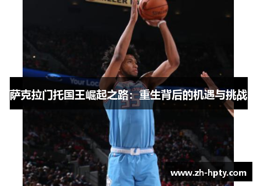 萨克拉门托国王崛起之路:重生背后的机遇与挑战 萨克拉门托国王崛起之路:重生背后的机遇与挑战
