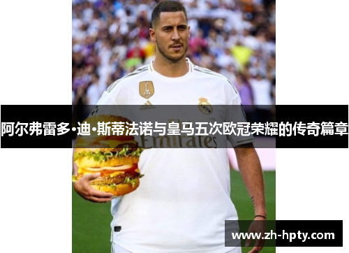 阿尔弗雷多·迪·斯蒂法诺与皇马五次欧冠荣耀的传奇篇章 阿尔弗雷多·迪·斯蒂法诺与皇马五次欧冠荣耀的传奇篇章