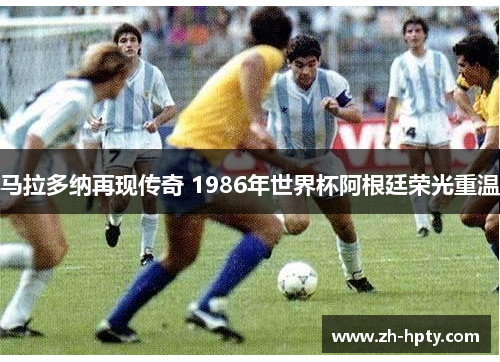 马拉多纳再现传奇 1986年世界杯阿根廷荣光重温 马拉多纳再现传奇 1986年世界杯阿根廷荣光重温