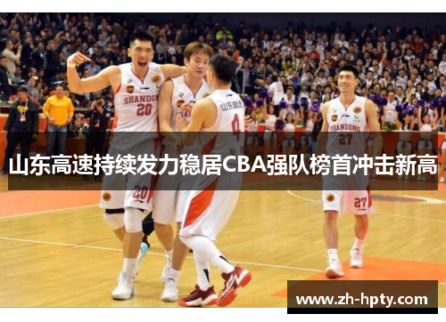 山东高速持续发力稳居CBA强队榜首冲击新高 山东高速持续发力稳居CBA强队榜首冲击新高