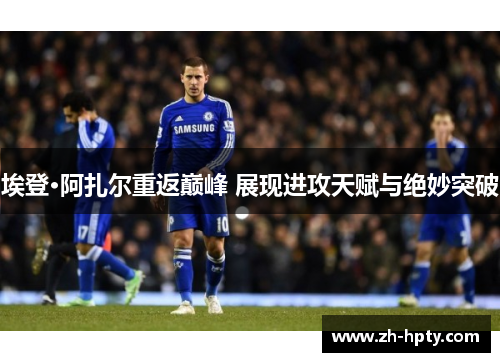 埃登·阿扎尔重返巅峰 展现进攻天赋与绝妙突破 埃登·阿扎尔重返巅峰 展现进攻天赋与绝妙突破