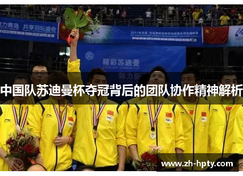 中国队苏迪曼杯夺冠背后的团队协作精神解析 中国队苏迪曼杯夺冠背后的团队协作精神解析