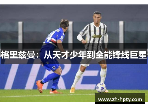 格里兹曼：从天才少年到全能锋线巨星